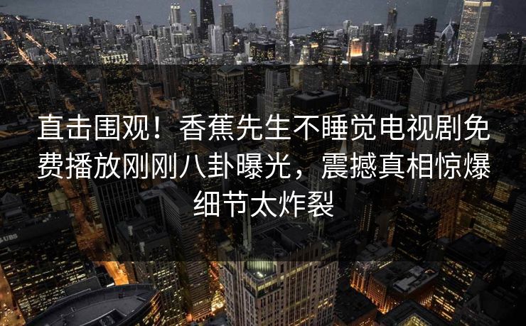 直击围观！香蕉先生不睡觉电视剧免费播放刚刚八卦曝光，震撼真相惊爆细节太炸裂  第1张