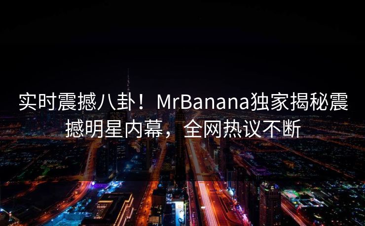实时震撼八卦！MrBanana独家揭秘震撼明星内幕，全网热议不断