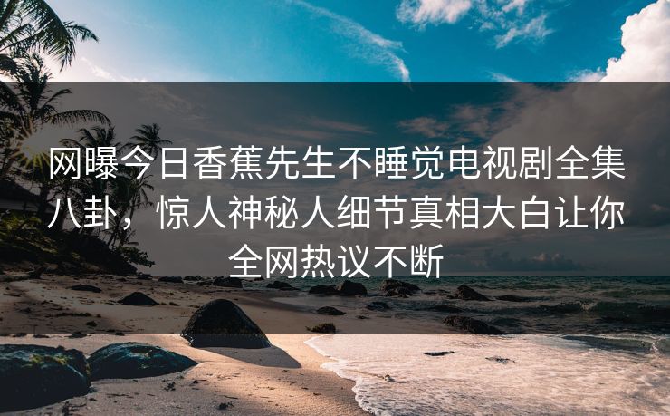 网曝今日香蕉先生不睡觉电视剧全集八卦，惊人神秘人细节真相大白让你全网热议不断