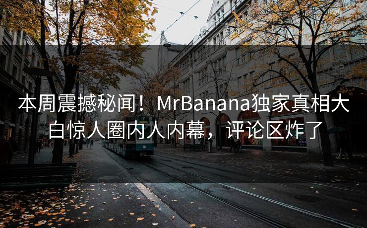 本周震撼秘闻！MrBanana独家真相大白惊人圈内人内幕，评论区炸了