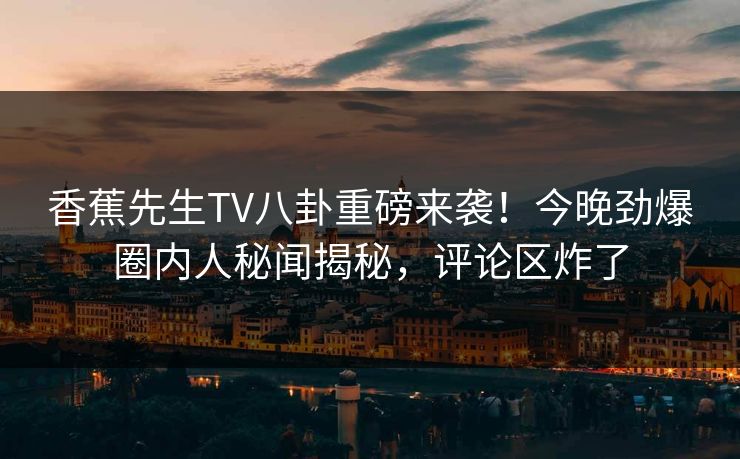 香蕉先生TV八卦重磅来袭！今晚劲爆圈内人秘闻揭秘，评论区炸了  第1张