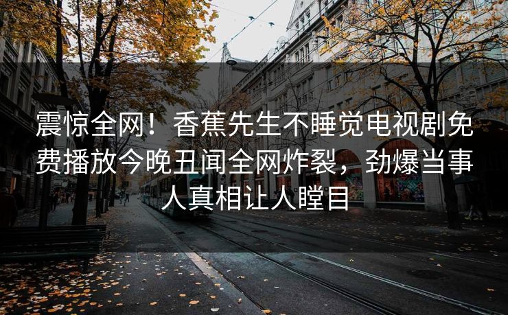 震惊全网！香蕉先生不睡觉电视剧免费播放今晚丑闻全网炸裂，劲爆当事人真相让人瞠目