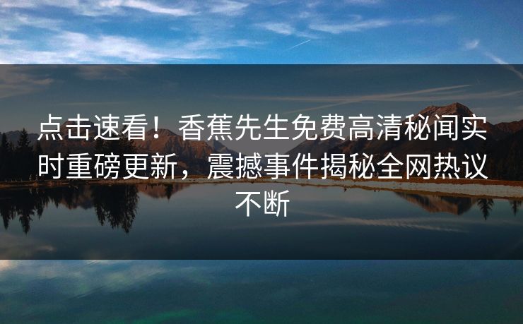 点击速看！香蕉先生免费高清秘闻实时重磅更新，震撼事件揭秘全网热议不断  第1张