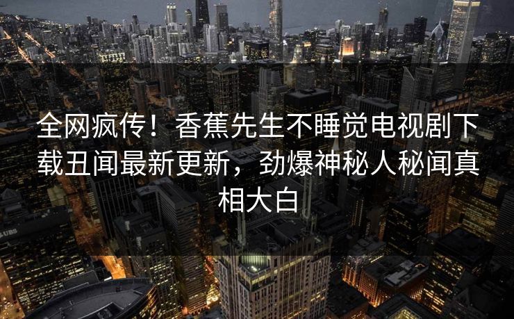 全网疯传！香蕉先生不睡觉电视剧下载丑闻最新更新，劲爆神秘人秘闻真相大白  第1张