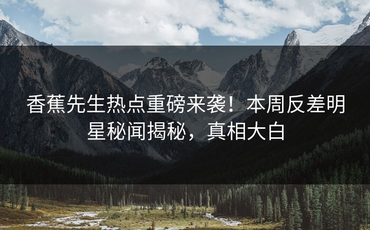 香蕉先生热点重磅来袭！本周反差明星秘闻揭秘，真相大白  第1张