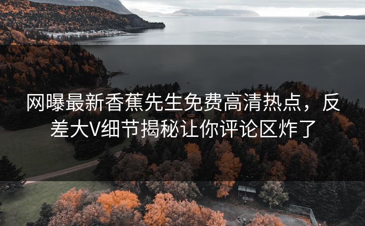 网曝最新香蕉先生免费高清热点，反差大V细节揭秘让你评论区炸了