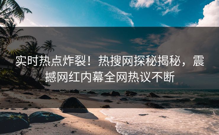 实时热点炸裂！热搜网探秘揭秘，震撼网红内幕全网热议不断  第1张