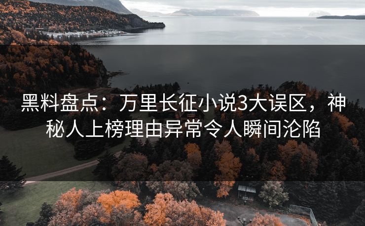 黑料盘点：万里长征小说3大误区，神秘人上榜理由异常令人瞬间沦陷