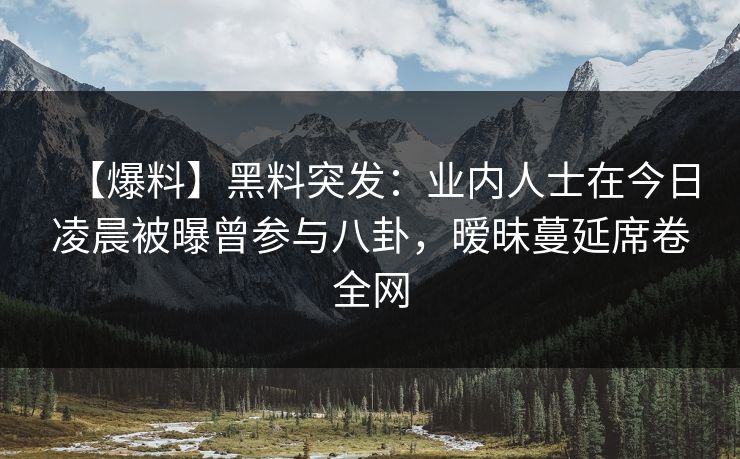 【爆料】黑料突发：业内人士在今日凌晨被曝曾参与八卦，暧昧蔓延席卷全网
