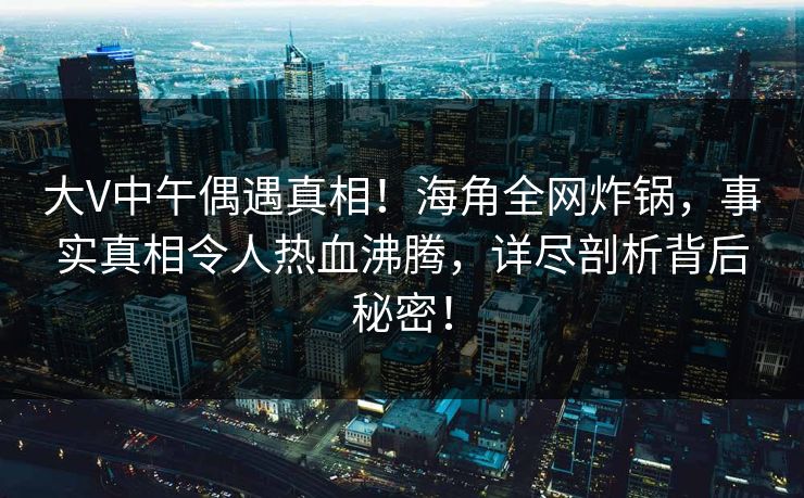 大V中午偶遇真相！海角全网炸锅，事实真相令人热血沸腾，详尽剖析背后秘密！