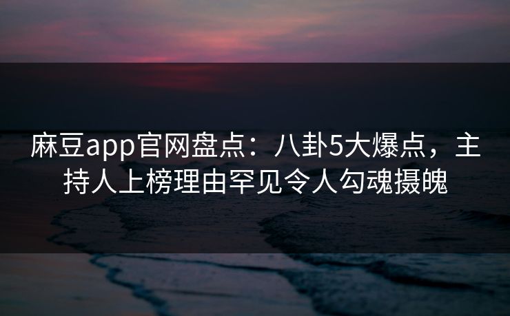 麻豆app官网盘点：八卦5大爆点，主持人上榜理由罕见令人勾魂摄魄  第1张