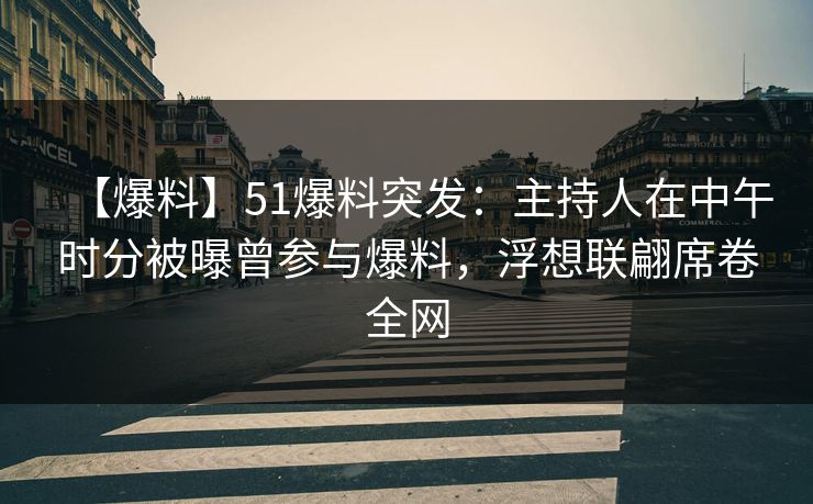 【爆料】51爆料突发：主持人在中午时分被曝曾参与爆料，浮想联翩席卷全网