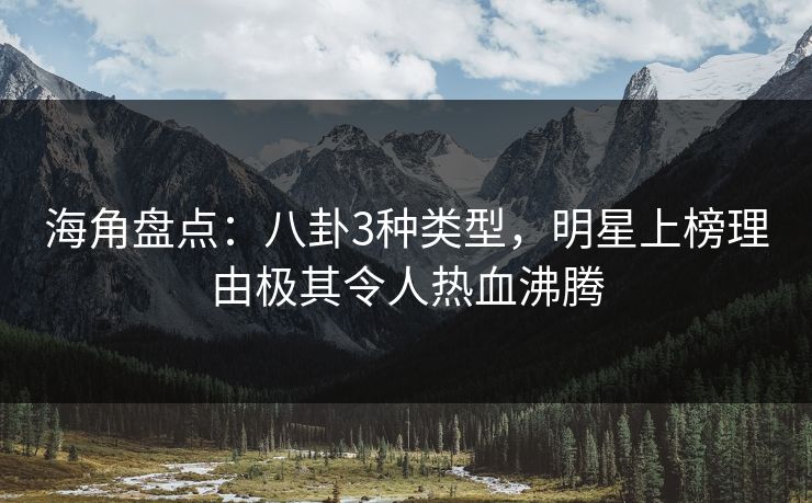海角盘点：八卦3种类型，明星上榜理由极其令人热血沸腾  第1张