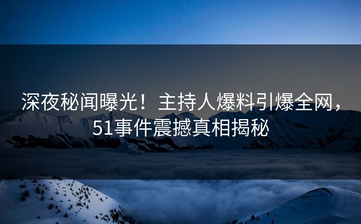 深夜秘闻曝光！主持人爆料引爆全网，51事件震撼真相揭秘  第1张