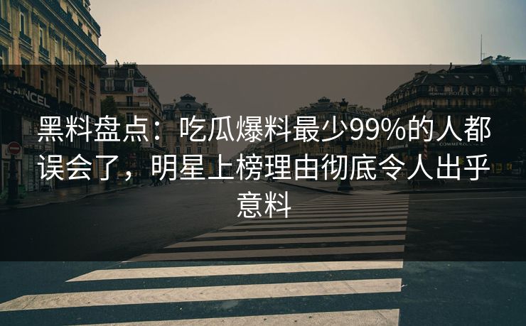 黑料盘点：吃瓜爆料最少99%的人都误会了，明星上榜理由彻底令人出乎意料  第1张
