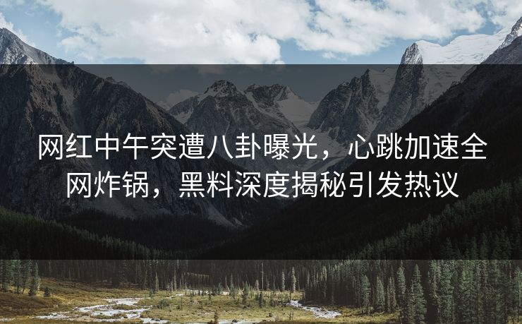 网红中午突遭八卦曝光，心跳加速全网炸锅，黑料深度揭秘引发热议