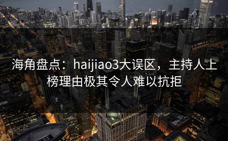 海角盘点：haijiao3大误区，主持人上榜理由极其令人难以抗拒