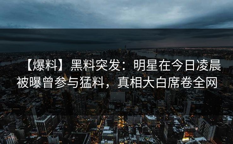 【爆料】黑料突发：明星在今日凌晨被曝曾参与猛料，真相大白席卷全网  第1张
