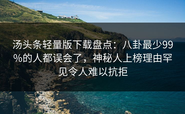 汤头条轻量版下载盘点：八卦最少99%的人都误会了，神秘人上榜理由罕见令人难以抗拒