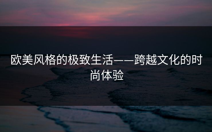 欧美风格的极致生活——跨越文化的时尚体验  第1张