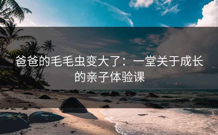 爸爸的毛毛虫变大了：一堂关于成长的亲子体验课  第1张