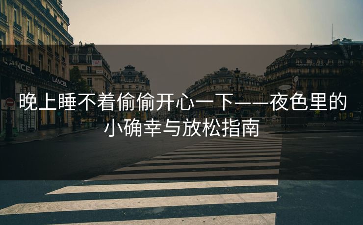 晚上睡不着偷偷开心一下——夜色里的小确幸与放松指南