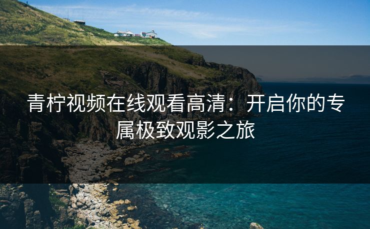 青柠视频在线观看高清：开启你的专属极致观影之旅