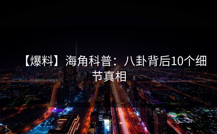【爆料】海角科普：八卦背后10个细节真相
