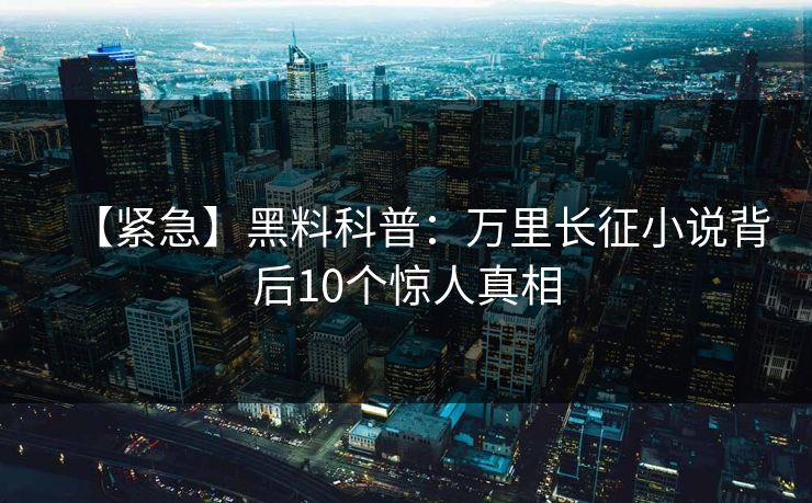 【紧急】黑料科普：万里长征小说背后10个惊人真相  第1张