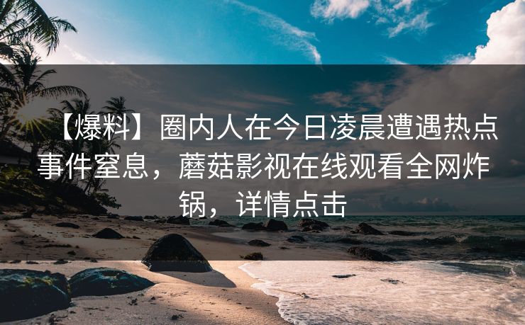 【爆料】圈内人在今日凌晨遭遇热点事件窒息，蘑菇影视在线观看全网炸锅，详情点击  第1张