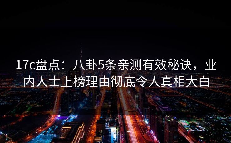 17c盘点：八卦5条亲测有效秘诀，业内人士上榜理由彻底令人真相大白