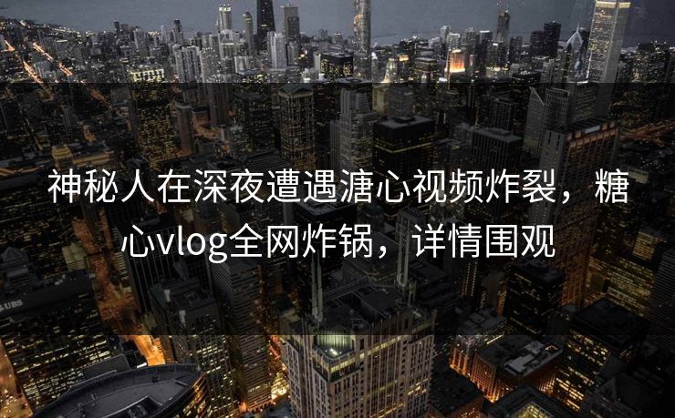 神秘人在深夜遭遇溏心视频炸裂,糖心vlog全网炸锅,详情围观