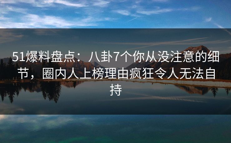 51爆料盘点:八卦7个你从没注意的细节,圈内人上榜理由疯狂令人无法自持