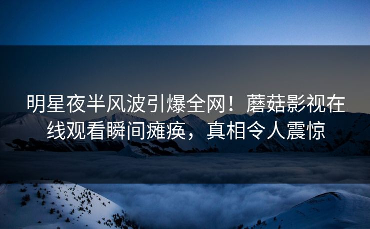 明星夜半风波引爆全网！蘑菇影视在线观看瞬间瘫痪，真相令人震惊