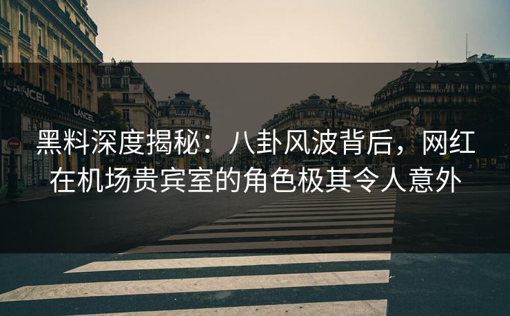 黑料深度揭秘:八卦风波背后,网红在机场贵宾室的角色极其令人意外