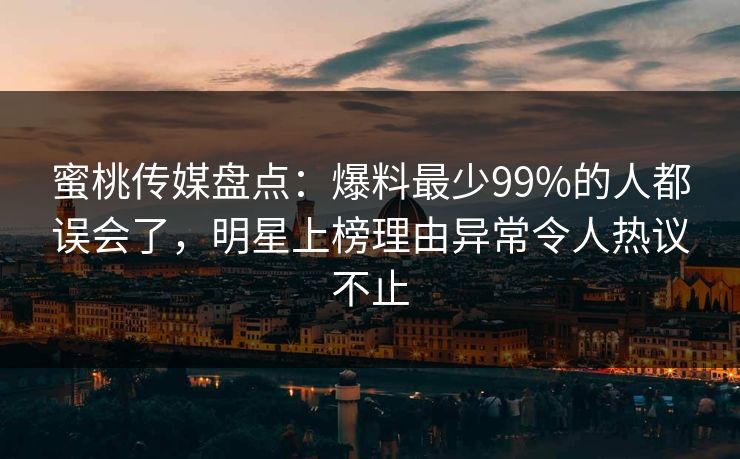 蜜桃传媒盘点:爆料最少99%的人都误会了,明星上榜理由异常令人热议不止