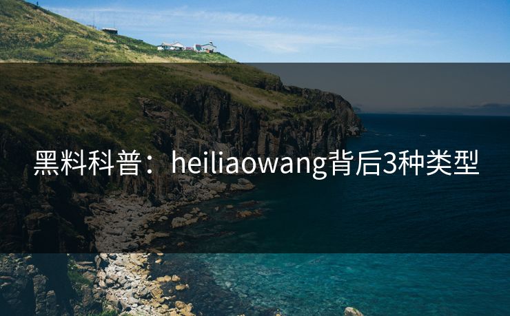 黑料科普：heiliaowang背后3种类型