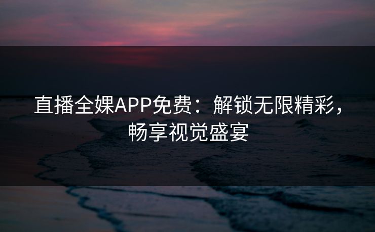 直播全婐APP免费：解锁无限精彩，畅享视觉盛宴