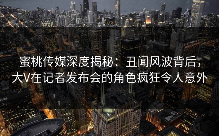 蜜桃传媒深度揭秘:丑闻风波背后,大V在记者发布会的角色疯狂令人意外