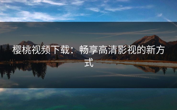 樱桃视频下载:畅享高清影视的新方式  第1张 樱桃视频下载:畅享高清影视的新方式  第1张