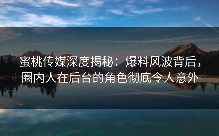 蜜桃传媒深度揭秘:爆料风波背后,圈内人在后台的角色彻底令人意外