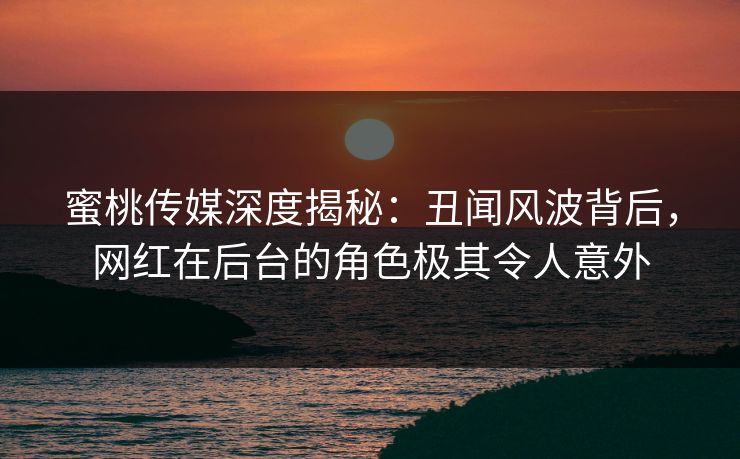 蜜桃传媒深度揭秘:丑闻风波背后,网红在后台的角色极其令人意外
