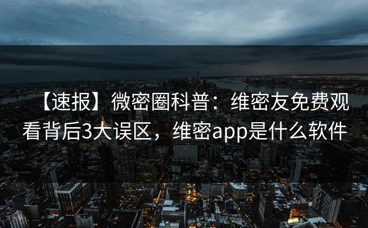【速报】微密圈科普:维密友免费观看背后3大误区,维密app是什么软件