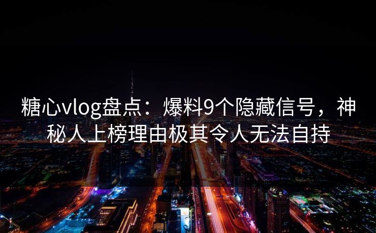 糖心vlog盘点:爆料9个隐藏信号,神秘人上榜理由极其令人无法自持 糖心vlog盘点:爆料9个隐藏信号,神秘人上榜理由极其令人无法自持