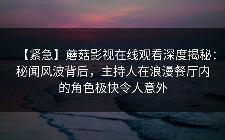 【紧急】蘑菇影视在线观看深度揭秘：秘闻风波背后，主持人在浪漫餐厅内的角色极快令人意外  第1张