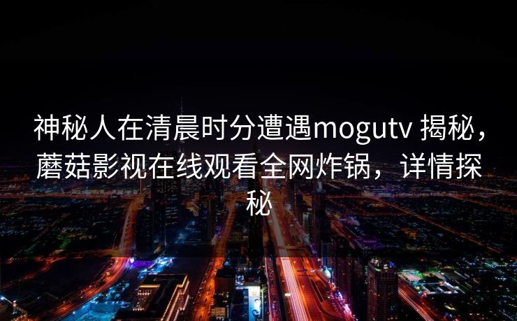 神秘人在清晨时分遭遇mogutv 揭秘，蘑菇影视在线观看全网炸锅，详情探秘
