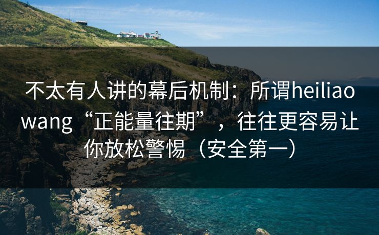 不太有人讲的幕后机制：所谓heiliaowang“正能量往期”，往往更容易让你放松警惕（安全第一）