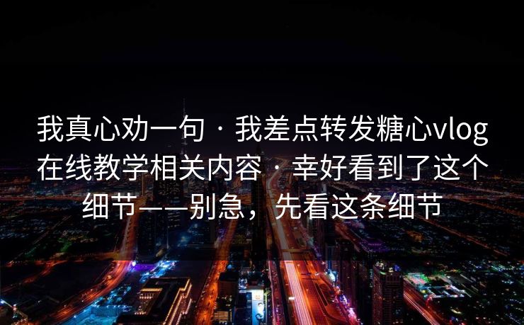 我真心劝一句 · 我差点转发糖心vlog在线教学相关内容 幸好看到了这个细节——别急，先看这条细节  第1张