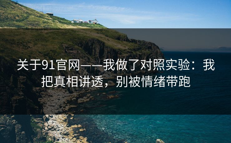 关于91官网——我做了对照实验：我把真相讲透，别被情绪带跑