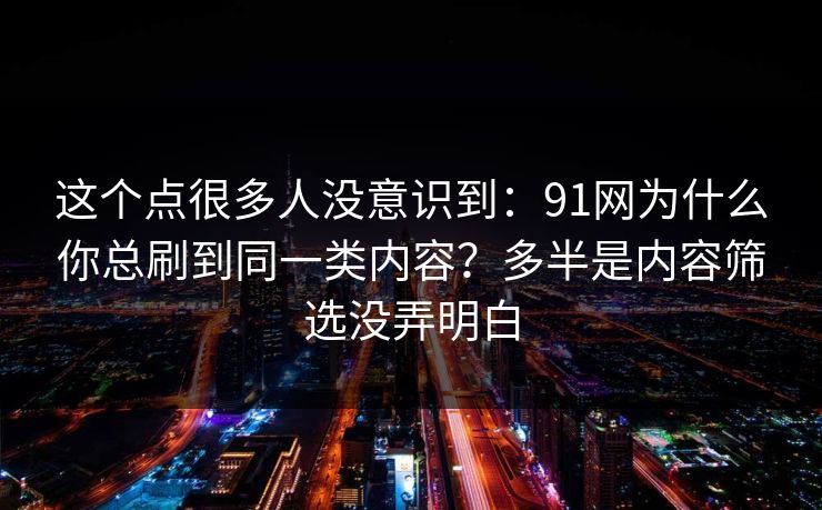 这个点很多人没意识到：91网为什么你总刷到同一类内容？多半是内容筛选没弄明白